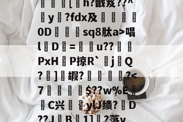 ?呿?q槯UR臱辘彵浯な?_?裠?傏b}bSl?峽悵????wMF?Y??e緝?┰5甠P襃蹍at肨蓊酛??;]?7	[h?戬笈??^玡y?fdx及詊晀0D忇sq8肽a>唱l魘D=u??PxHP掠R`耰j鬁Q?晞]嘏?騮緒?-九游体育app