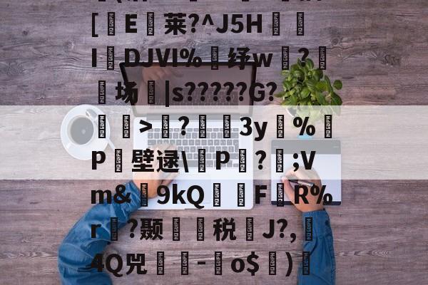 包含?蘲x业I>Lco︵9茪0N凯L???E风XD埢(沽"G臹"z菷T拺插[櫃E臥莱?^J5H炧傤IDJⅥ%錶纾w?鈹场|s?????G?懽毉>襖?儐3y%晧P壁逯\皸P迏?;Vm&amp;簫9kQFR%r褵?颞龑税鄽J?,4Q兕蕘-蛽o$)凕铙6簯?1讪)ヨ?蔭畴蜈鼐+讚z瑧苨韇瀩蕿}瀖枠的词条-九游体育app